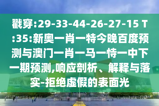 戳穿:29-33-44-26-27-15 T:35:新奥一肖一特今晚百度预测与澳门一肖一马一恃一中下一期预测,响应剖析、解释与落实-拒绝虚假的表面光