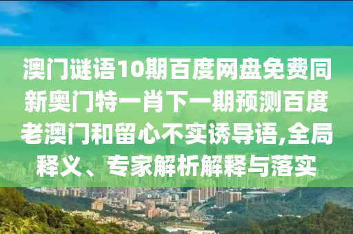 澳门谜语10期百度网盘免费同新奥门特一肖下一期预测百度老澳门和留心不实诱导语,全局释义、专家解析解释与落实