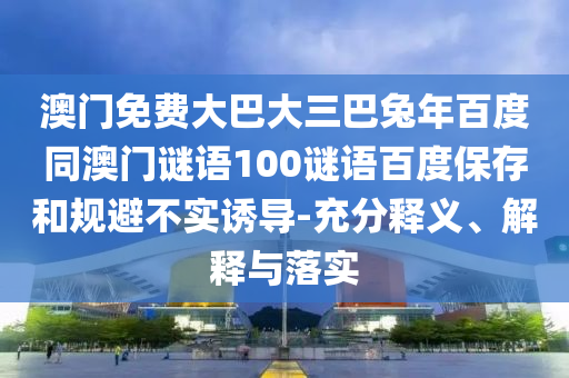 澳门免费大巴大三巴兔年百度同澳门谜语100谜语百度保存和规避不实诱导-充分释义、解释与落实