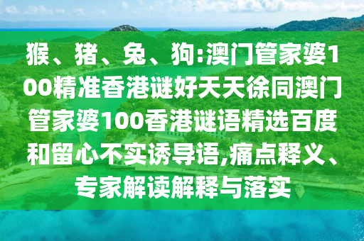 猴、猪、兔、狗:澳门管家婆100精准香港谜好天天徐同澳门管家婆100香港谜语精选百度和留心不实诱导语,痛点释义、专家解读解释与落实
