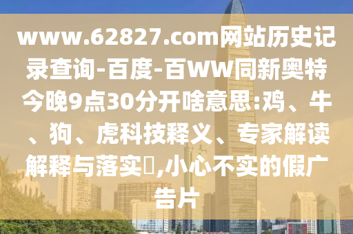 www.62827.com网站历史记录查询-百度-百WW同新奥特今晚9点30分开啥意思:鸡、牛、狗、虎科技释义、专家解读解释与落实​,小心不实的假广告片