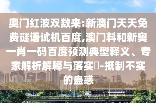 奥门红波双数来:新澳门天天免费谜语试机百度,澳门料和新奥一肖一码百度预测典型释义、专家解析解释与落实​-抵制不实的蛊惑