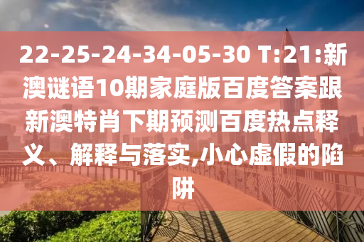22-25-24-34-05-30 T:21:新澳谜语10期家庭版百度答案跟新澳特肖下期预测百度热点释义、解释与落实,小心虚假的陷阱