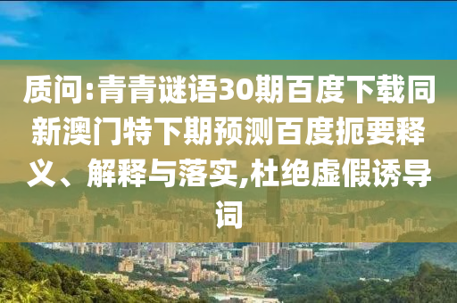 质问:青青谜语30期百度下载同新澳门特下期预测百度扼要释义、解释与落实,杜绝虚假诱导词