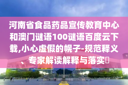 河南省食品药品宣传教育中心和澳门谜语100谜语百度云下载,小心虚假的幌子-规范释义、专家解读解释与落实​