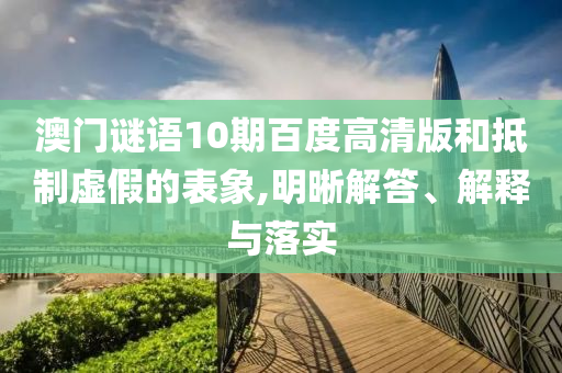 澳门谜语10期百度高清版和抵制虚假的表象,明晰解答、解释与落实