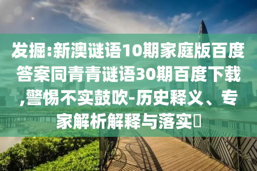 发掘:新澳谜语10期家庭版百度答案同青青谜语30期百度下载,警惕不实鼓吹-历史释义、专家解析解释与落实​