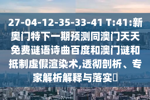 27-04-12-35-33-41 T:41:新奥门特下一期预测同澳门天天免费谜语诗曲百度和澳门谜和抵制虚假渲染术,透彻剖析、专家解析解释与落实​